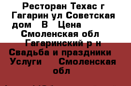 Ресторан Техас г.Гагарин ул Советская дом 71В › Цена ­ 1 500 - Смоленская обл., Гагаринский р-н Свадьба и праздники » Услуги   . Смоленская обл.